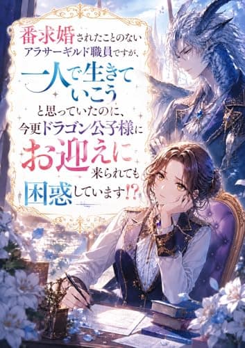 求婚されたことのないアラサーギルド職員ですが、今更ドラゴン公子様にお迎えに来られても困惑しています!?